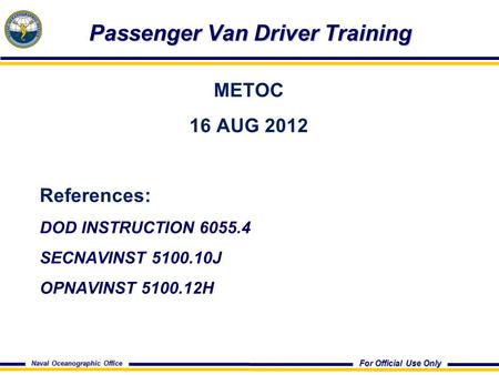 For Official Use Only Naval Oceanographic Office Passenger Van Driver Training Passenger Van Driver Training METOC 16 AUG 2012 References: DOD INSTRUCTION.