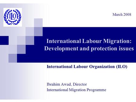 International Labour Migration: Development and protection issues International Labour Organization (ILO) Ibrahim Awad, Director International Migration.