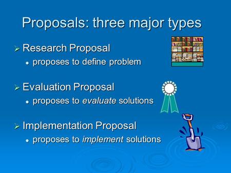 Proposals: three major types  Research Proposal proposes to define problem proposes to define problem  Evaluation Proposal proposes to evaluate solutions.