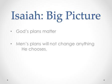 Isaiah: Big Picture God’s plans matter Men’s plans will not change anything He chooses.