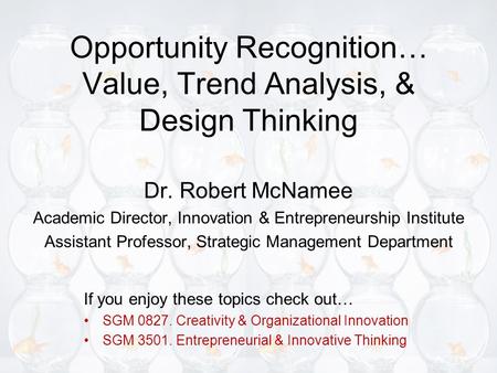 Opportunity Recognition… Value, Trend Analysis, & Design Thinking Dr. Robert McNamee Academic Director, Innovation & Entrepreneurship Institute Assistant.