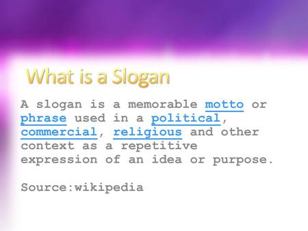 A slogan is a memorable motto or phrase used in a political, commercial, religious and other context as a repetitive expression of an idea or purpose.motto.