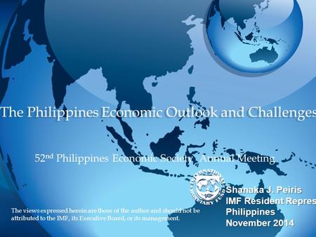 The Philippines Economic Outlook and Challenges Shanaka J. Peiris IMF Resident Representative to the Philippines November 2014 Shanaka J. Peiris IMF Resident.