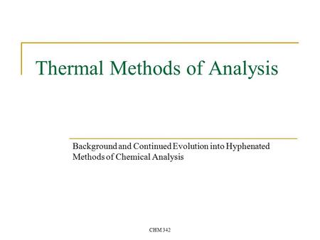 CHM 342 Thermal Methods of Analysis Background and Continued Evolution into Hyphenated Methods of Chemical Analysis.