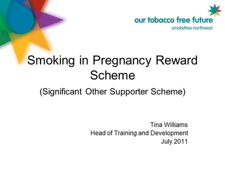 Smoking in Pregnancy Reward Scheme (Significant Other Supporter Scheme) Tina Williams Head of Training and Development July 2011.