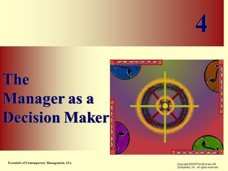 Essentials of Contemporary Management, 1Ce. Copyright ©2005The McGraw-Hill Companies, Inc. All rights reserved. 4-1 The Manager as a Decision Maker The.