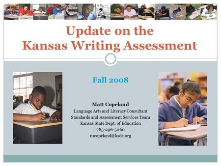 Update on the Kansas Writing Assessment Fall 2008 Matt Copeland Language Arts and Literacy Consultant Standards and Assessment Services Team Kansas State.