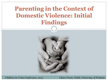 Parenting in the Context of Domestic Violence: Initial Findings Claire Troon, FASS, University of WaikatoChildren in Crisis Conference, 2013.