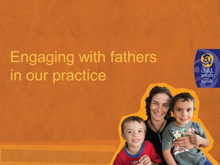 Engaging with fathers in our practice. How we engage with fathers and paternal family and whänau >Think about the children and young people you work with.