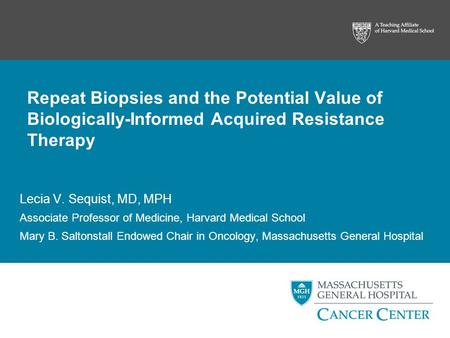 Repeat Biopsies and the Potential Value of Biologically-Informed Acquired Resistance Therapy Lecia V. Sequist, MD, MPH Associate Professor of Medicine,