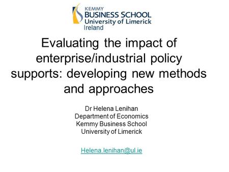 Ireland Evaluating the impact of enterprise/industrial policy supports: developing new methods and approaches Dr Helena Lenihan Department of Economics.