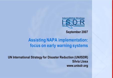 1 September 2007 Assisting NAPA implementation: focus on early warning systems UN International Strategy for Disaster Reduction (UN/ISDR) Silvia Llosa.