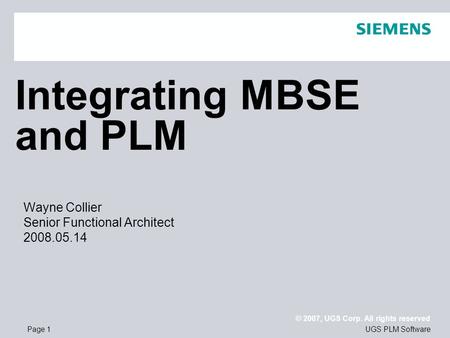 Page 1 © 2007, UGS Corp. All rights reserved UGS PLM Software Integrating MBSE and PLM Wayne Collier Senior Functional Architect 2008.05.14.