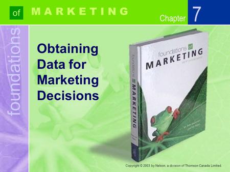 Foundations of Chapter M A R K E T I N G Copyright © 2003 by Nelson, a division of Thomson Canada Limited. Obtaining Data for Marketing Decisions 7.