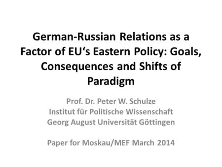 German-Russian Relations as a Factor of EU‘s Eastern Policy: Goals, Consequences and Shifts of Paradigm Prof. Dr. Peter W. Schulze Institut für Politische.