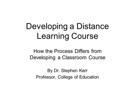 Developing a Distance Learning Course How the Process Differs from Developing a Classroom Course By Dr. Stephen Kerr Professor, College of Education.