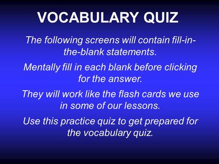 VOCABULARY QUIZ The following screens will contain fill-in- the-blank statements. Mentally fill in each blank before clicking for the answer. They will.