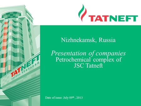 Date of issue: July 09 th, 2013 Nizhnekamsk, Russia Presentation of companies Petrochemical complex of JSC Tatneft.