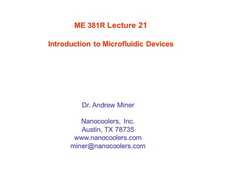 ME 381R Lecture 21 Introduction to Microfluidic Devices Dr. Andrew Miner Nanocoolers, Inc. Austin, TX 78735