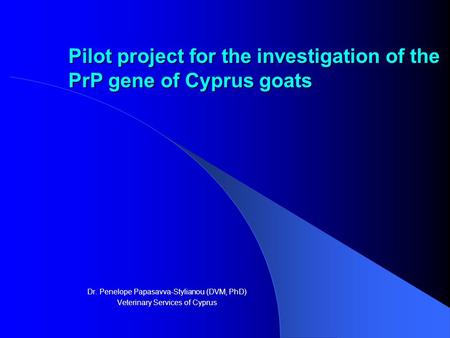 Pilot project for the investigation of the PrP gene of Cyprus goats Dr. Penelope Papasavva-Stylianou (DVM, PhD) Veterinary Services of Cyprus.