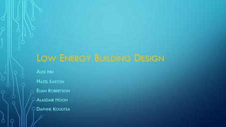 L OW E NERGY B UILDING D ESIGN A LEX N IX H AZEL E ASTON E UAN R OBERTSON A LASDAIR H OON D APHNE K OULITSA.