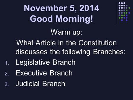 November 5, 2014 Good Morning! Warm up: What Article in the Constitution discusses the following Branches: 1. Legislative Branch 2. Executive Branch 3.