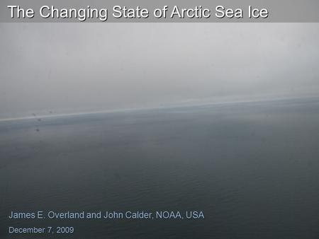 The Changing State of Arctic Sea Ice The Changing State of Arctic Sea Ice James E. Overland and John Calder, NOAA, USA December 7, 2009.