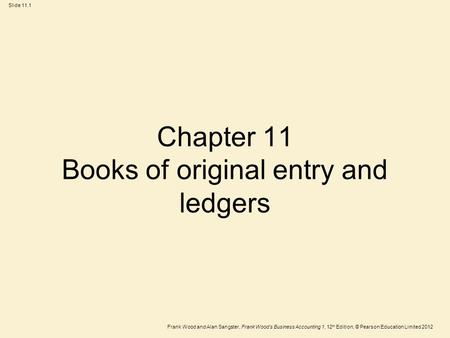 Frank Wood and Alan Sangster, Frank Wood’s Business Accounting 1, 12 th Edition, © Pearson Education Limited 2012 Slide 11.1 Chapter 11 Books of original.