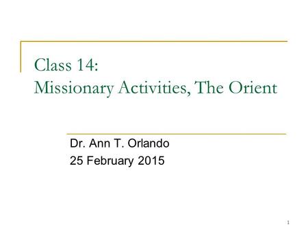 1 Class 14: Missionary Activities, The Orient Dr. Ann T. Orlando 25 February 2015.