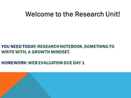 YOU NEED TODAY: RESEARCH NOTEBOOK, SOMETHING TO WRITE WITH, A GROWTH MINDSET. HOMEWORK: WEB EVALUATION DUE DAY 1 Welcome to the Research Unit!