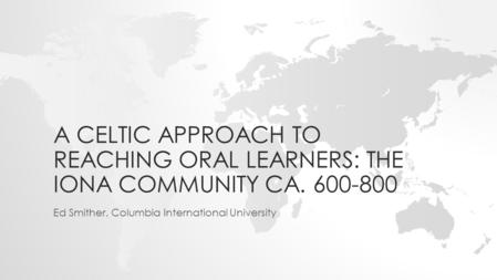 A CELTIC APPROACH TO REACHING ORAL LEARNERS: THE IONA COMMUNITY CA. 600-800 Ed Smither, Columbia International University.