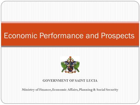 GOVERNMENT OF SAINT LUCIA Ministry of Finance, Economic Affairs, Planning & Social Security Economic Performance and Prospects.