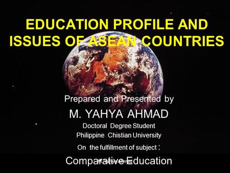 EDUCATION PROFILE AND ISSUES OF ASEAN COUNTRIES Prepared and Presented by M. YAHYA AHMAD Doctoral Degree Student Philippine Chistian University On the.