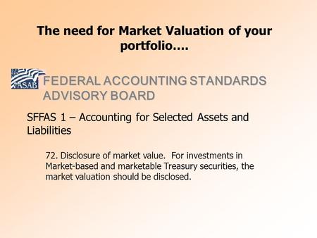 The need for Market Valuation of your portfolio…. SFFAS 1 – Accounting for Selected Assets and Liabilities 72. Disclosure of market value. For investments.