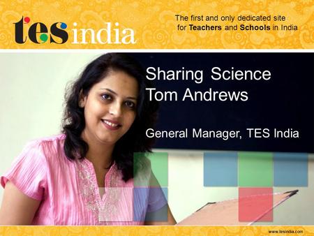 Www.tesindia.com The first and only dedicated site for Teachers and Schools in India Sharing Science Tom Andrews General Manager, TES India.