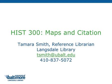 HIST 300: Maps and Citation Tamara Smith, Reference Librarian Langsdale Library 410-837-5072.