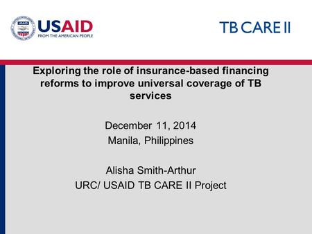 Exploring the role of insurance-based financing reforms to improve universal coverage of TB services December 11, 2014 Manila, Philippines Alisha Smith-Arthur.