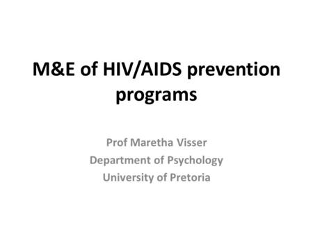 M&E of HIV/AIDS prevention programs Prof Maretha Visser Department of Psychology University of Pretoria.