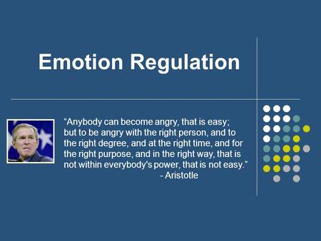 Emotion Regulation “Anybody can become angry, that is easy; but to be angry with the right person, and to the right degree, and at the right time, and.