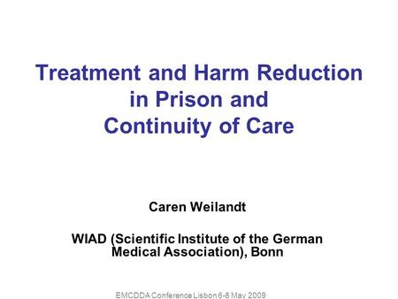 EMCDDA Conference Lisbon 6-8 May 2009 Treatment and Harm Reduction in Prison and Continuity of Care Caren Weilandt WIAD (Scientific Institute of the German.