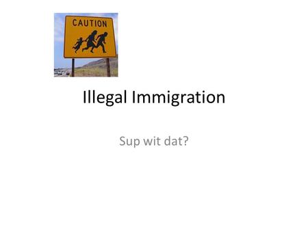 Illegal Immigration Sup wit dat?.