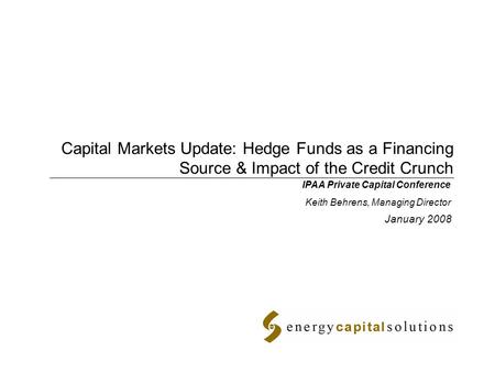 Capital Markets Update: Hedge Funds as a Financing Source & Impact of the Credit Crunch January 2008 IPAA Private Capital Conference Keith Behrens, Managing.