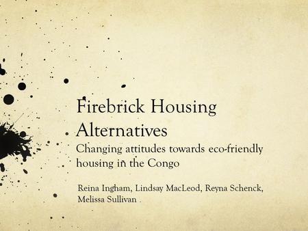 Firebrick Housing Alternatives Changing attitudes towards eco-friendly housing in the Congo Reina Ingham, Lindsay MacLeod, Reyna Schenck, Melissa Sullivan.