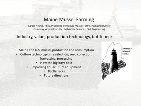 Maine Mussel Farming Carter Newell, Ph.D, President, Pemaquid Mussel Farms, Pemaquid Oyster Company, Adjunct faculty UM Marine Sciences, Civil Engineering.