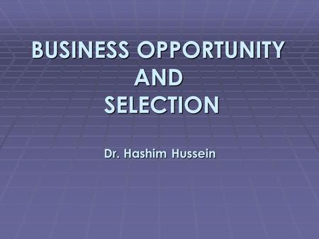 BUSINESS OPPORTUNITY AND SELECTION Dr. Hashim Hussein.