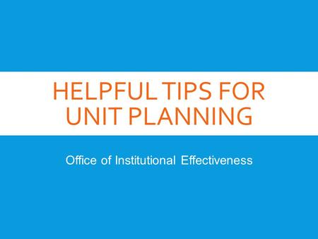 HELPFUL TIPS FOR UNIT PLANNING Office of Institutional Effectiveness.