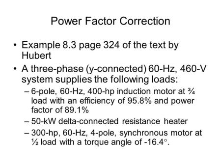 Power Factor Correction Example 8.3 page 324 of the text by Hubert A three-phase (y-connected) 60-Hz, 460-V system supplies the following loads: –6-pole,