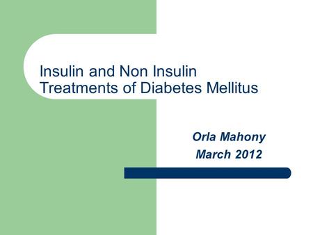 Insulin and Non Insulin Treatments of Diabetes Mellitus Orla Mahony March 2012.