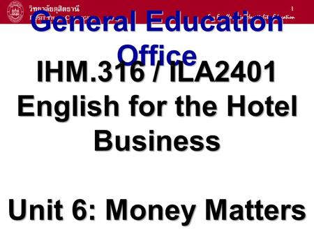 1 General Education Office IHM.316 / ILA2401 English for the Hotel Business Unit 6: Money Matters.