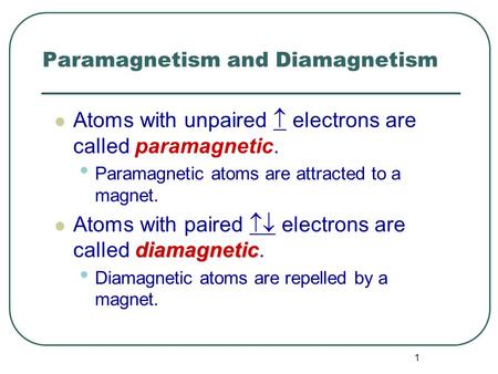 1 Paramagnetism and Diamagnetism Atoms with unpaired  electrons are called paramagnetic. Paramagnetic atoms are attracted to a magnet. diamagnetic Atoms.